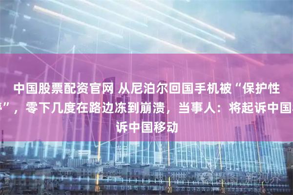 中国股票配资官网 从尼泊尔回国手机被“保护性关停”，零下几度在路边冻到崩溃，当事人：将起诉中国移动