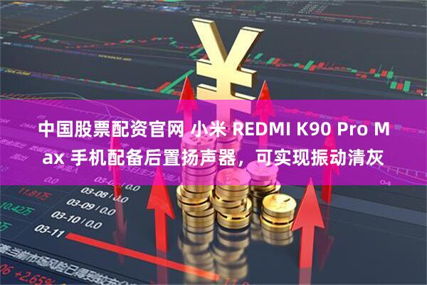 中国股票配资官网 小米 REDMI K90 Pro Max 手机配备后置扬声器，可实现振动清灰
