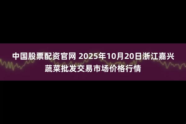 中国股票配资官网 2025年10月20日浙江嘉兴蔬菜批发交易市场价格行情