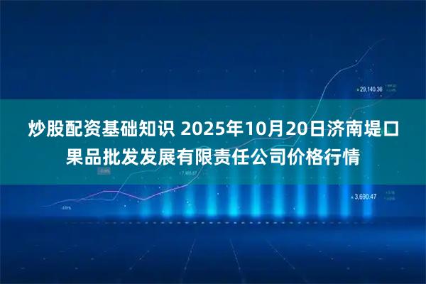 炒股配资基础知识 2025年10月20日济南堤口果品批发发展有限责任公司价格行情