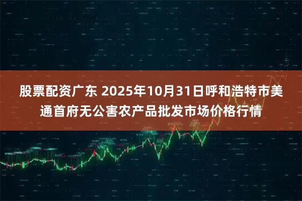 股票配资广东 2025年10月31日呼和浩特市美通首府无公害农产品批发市场价格行情