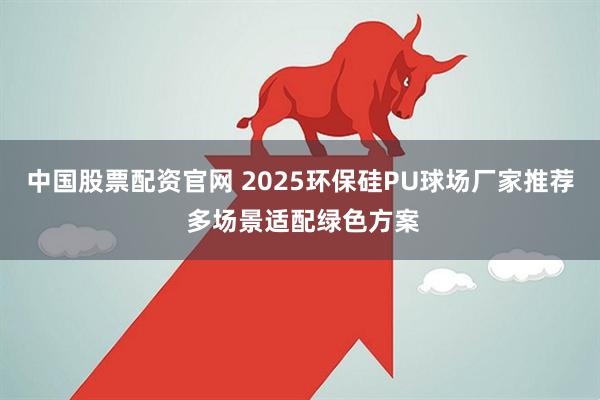 中国股票配资官网 2025环保硅PU球场厂家推荐 多场景适配绿色方案
