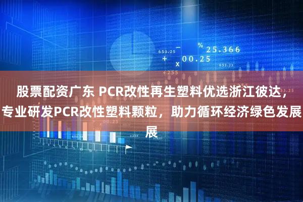股票配资广东 PCR改性再生塑料优选浙江彼达，专业研发PCR改性塑料颗粒，助力循环经济绿色发展
