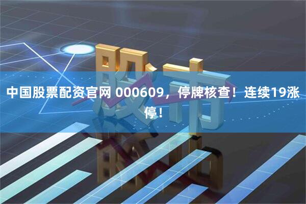 中国股票配资官网 000609，停牌核查！连续19涨停！