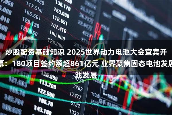 炒股配资基础知识 2025世界动力电池大会宜宾开幕：180项目签约额超861亿元 业界聚焦固态电池发展
