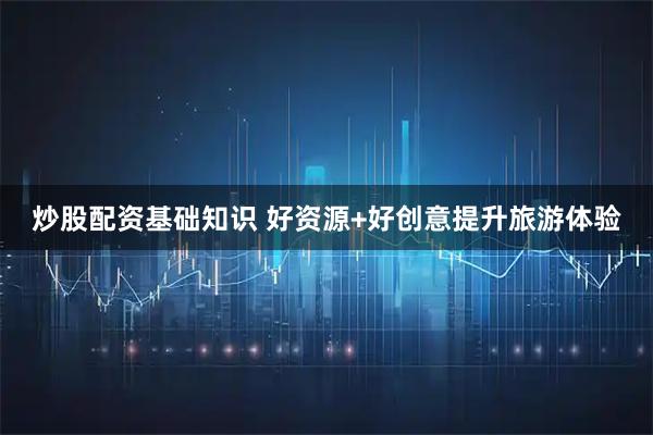 炒股配资基础知识 好资源+好创意提升旅游体验