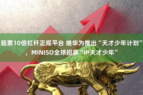 股票10倍杠杆正规平台 继华为推出“天才少年计划”，MINISO全球招募“IP天才少年”