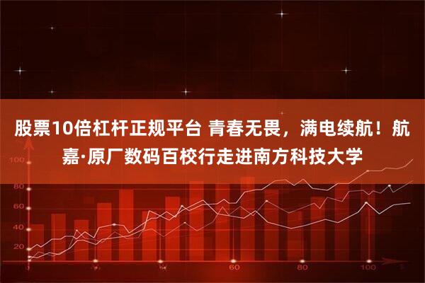 股票10倍杠杆正规平台 青春无畏，满电续航！航嘉·原厂数码百校行走进南方科技大学