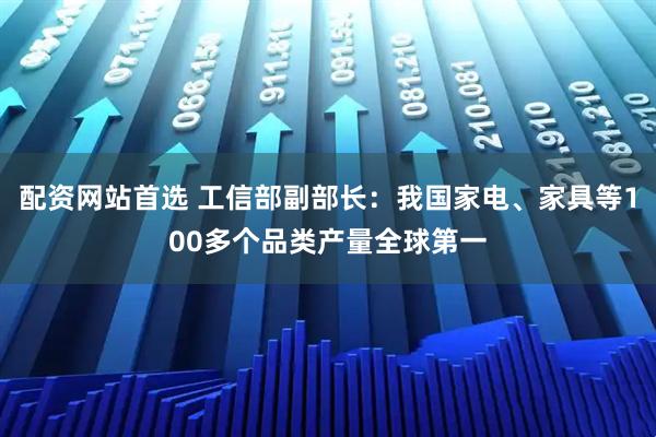 配资网站首选 工信部副部长：我国家电、家具等100多个品类产量全球第一