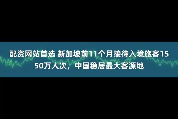 配资网站首选 新加坡前11个月接待入境旅客1550万人次，中国稳居最大客源地