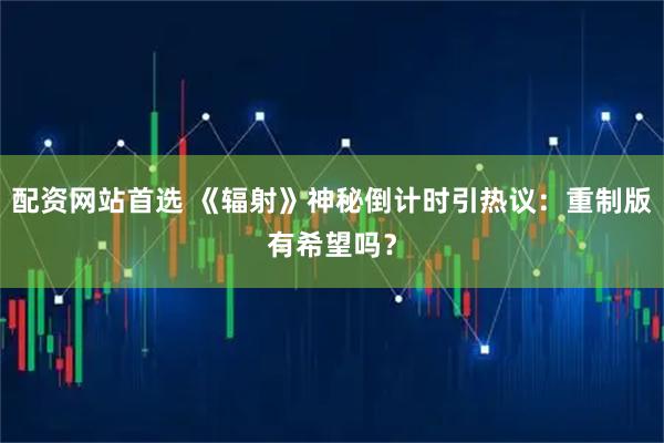 配资网站首选 《辐射》神秘倒计时引热议:重制版有希望吗?