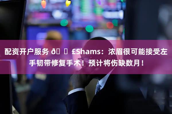 配资开户服务 💣Shams：浓眉很可能接受左手韧带修复手术！预计将伤缺数月！