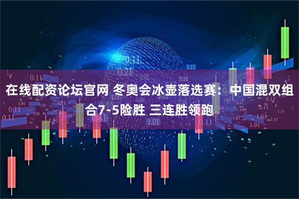 在线配资论坛官网 冬奥会冰壶落选赛：中国混双组合7-5险胜 三连胜领跑