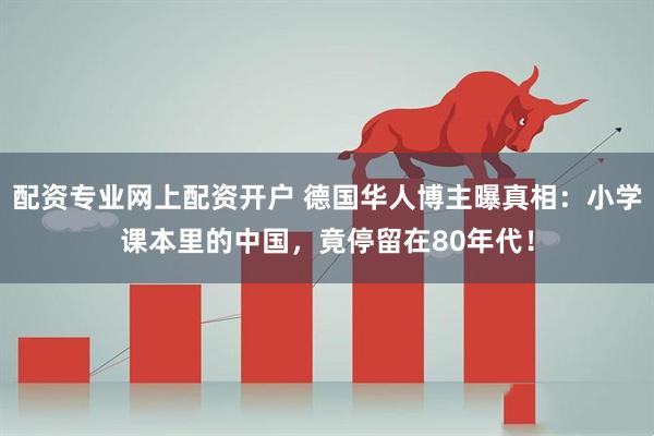 配资专业网上配资开户 德国华人博主曝真相：小学课本里的中国，竟停留在80年代！