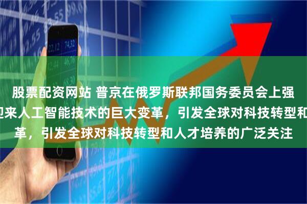 股票配资网站 普京在俄罗斯联邦国务委员会上强调未来10到15年将迎来人工智能技术的巨大变革，引发全球对科技转型和人才培养的广泛关注