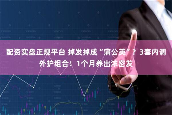 配资实盘正规平台 掉发掉成“蒲公英”?3套内调外护组合!1个月养出浓密发