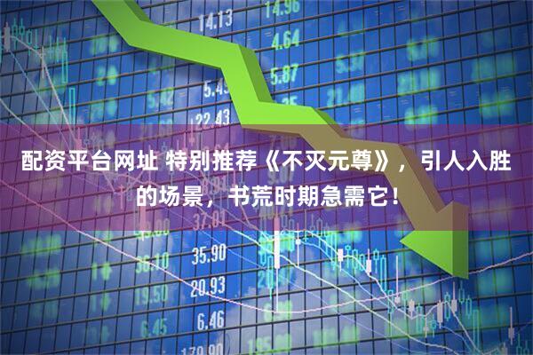配资平台网址 特别推荐《不灭元尊》,引人入胜的场景,书荒时期急需它!