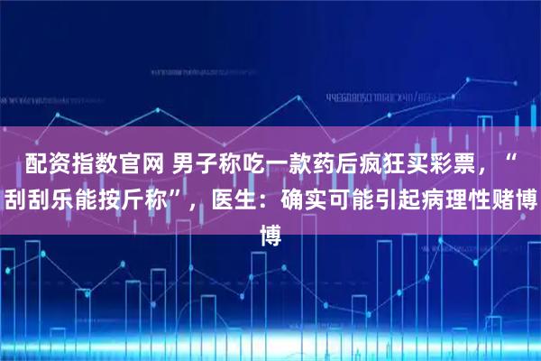 配资指数官网 男子称吃一款药后疯狂买彩票,“刮刮乐能按斤称”,医生:确实可能引起病理性赌博