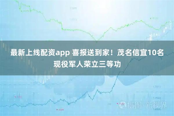 最新上线配资app 喜报送到家!茂名信宜10名现役军人荣立三等功