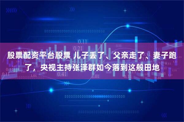 股票配资平台股票 儿子丢了、父亲走了、妻子跑了，央视主持张泽群如今落到这般田地