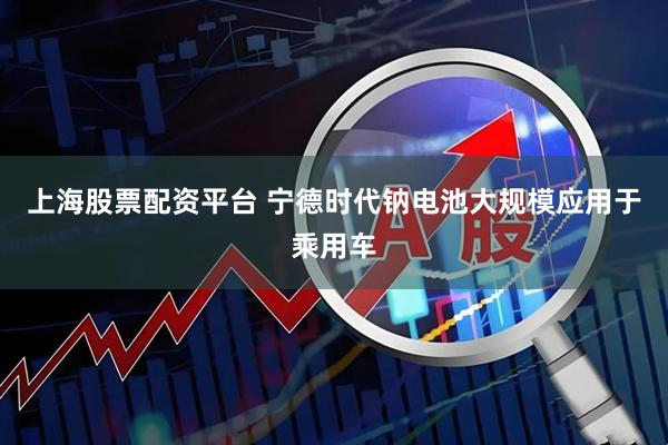 上海股票配资平台 宁德时代钠电池大规模应用于乘用车