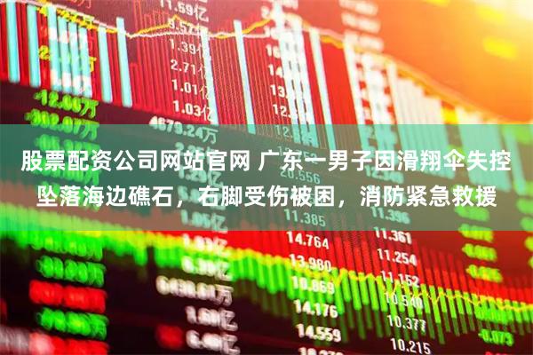 股票配资公司网站官网 广东一男子因滑翔伞失控坠落海边礁石，右脚受伤被困，消防紧急救援