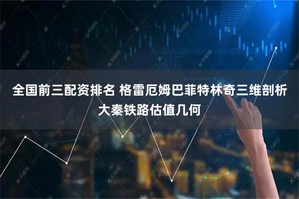 全国前三配资排名 格雷厄姆巴菲特林奇三维剖析大秦铁路估值几何