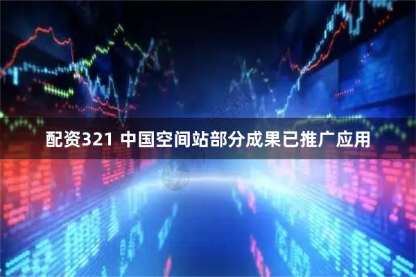 配资321 中国空间站部分成果已推广应用