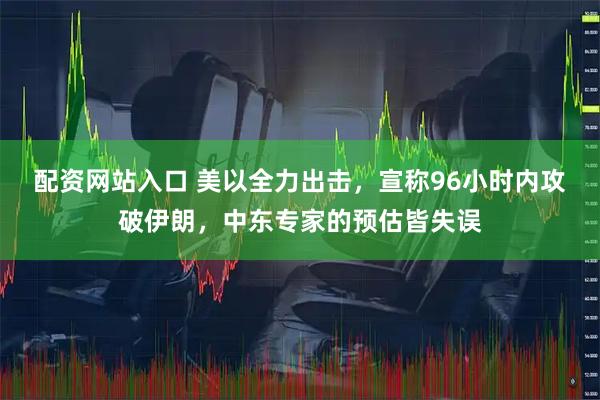 配资网站入口 美以全力出击，宣称96小时内攻破伊朗，中东专家的预估皆失误