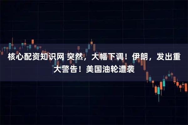 核心配资知识网 突然，大幅下调！伊朗，发出重大警告！美国油轮遭袭