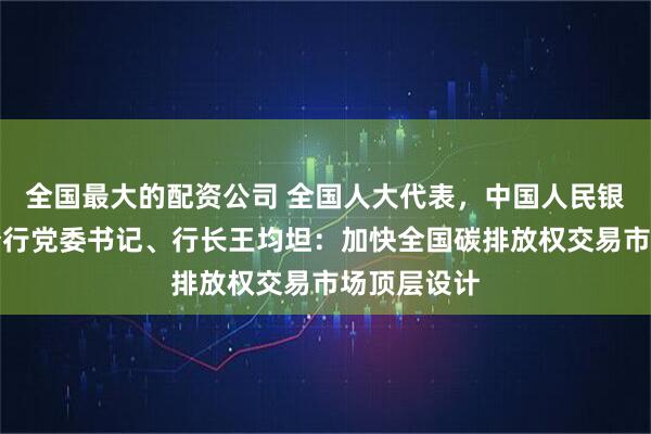 全国最大的配资公司 全国人大代表，中国人民银行河南省分行党委书记、行长王均坦：加快全国碳排放权交易市场顶层设计