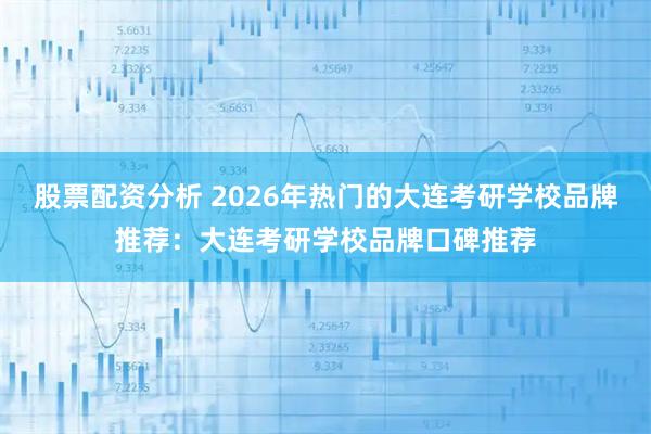 股票配资分析 2026年热门的大连考研学校品牌推荐:大连考研学校品牌口碑推荐