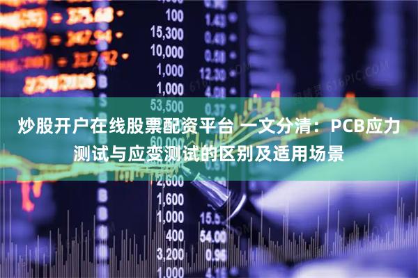 炒股开户在线股票配资平台 一文分清:PCB应力测试与应变测试的区别及适用场景