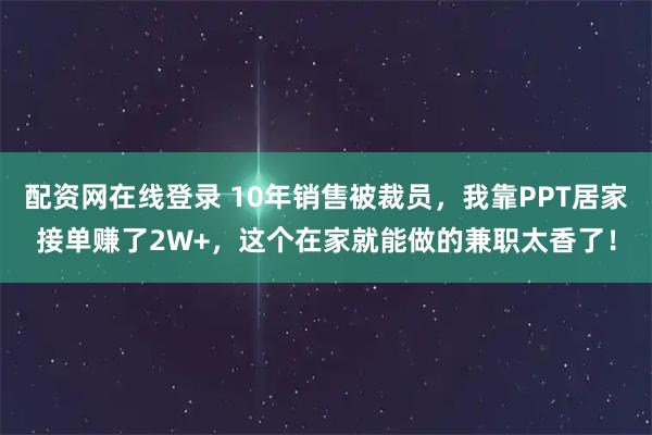 配资网在线登录 10年销售被裁员，我靠PPT居家接单赚了2W+，这个在家就能做的兼职太香了！