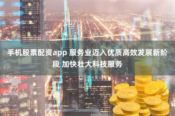 手机股票配资app 服务业迈入优质高效发展新阶段 加快壮大科技服务