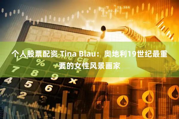 个人股票配资 Tina Blau：奥地利19世纪最重要的女性风景画家