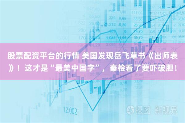 股票配资平台的行情 美国发现岳飞草书《出师表》！这才是“最美中国字”，秦桧看了要吓破胆！